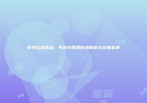 紫轩红酒窖藏：年份与类型价格解析与价值鉴赏