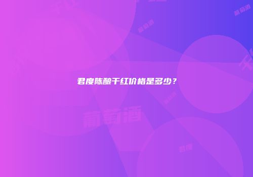 君度陈酿干红价格是多少？