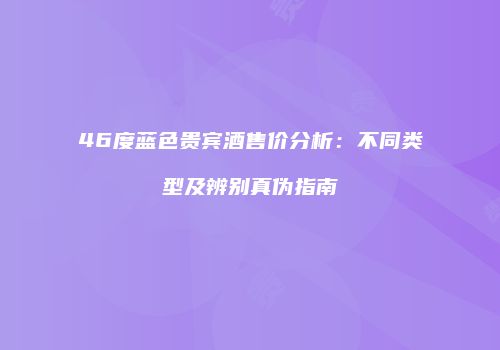 46度蓝色贵宾酒售价分析：不同类型及辨别真伪指南