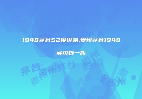 1949茅台52度价格,贵州茅台1949多少钱一瓶