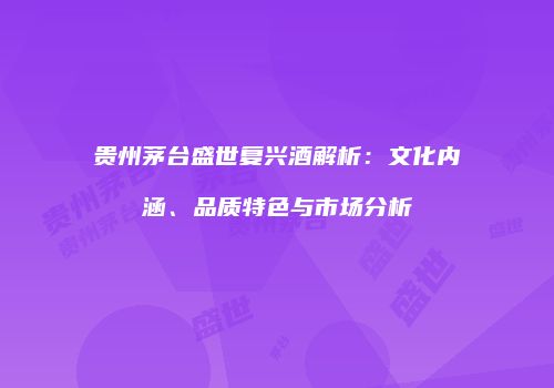 贵州茅台盛世复兴酒解析：文化内涵、品质特色与市场分析