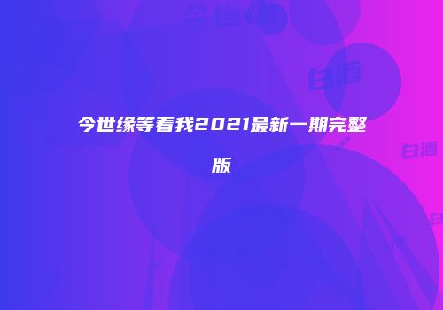 今世缘等着我2021最新一期完整版