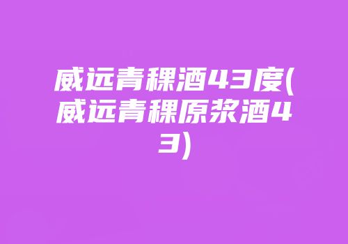 威远青稞酒43度(威远青稞原浆酒43)