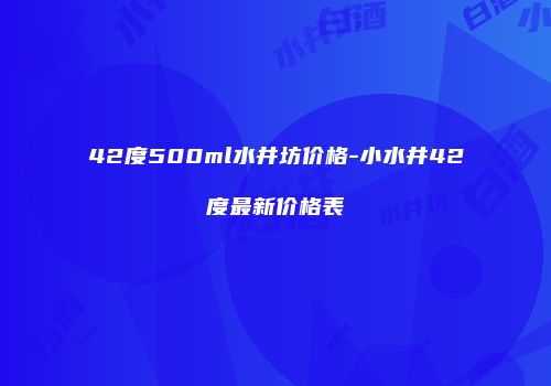 42度500ml水井坊价格-小水井42度最新价格表