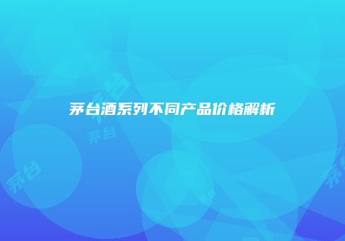 茅台酒系列不同产品价格解析