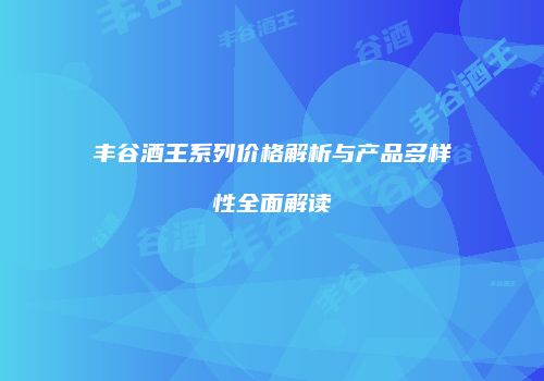 丰谷酒王系列价格解析与产品多样性全面解读
