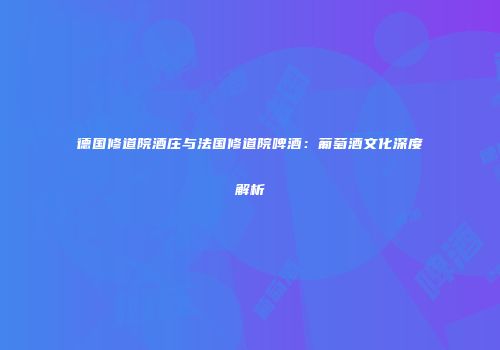 德国修道院酒庄与法国修道院啤酒：葡萄酒文化深度解析