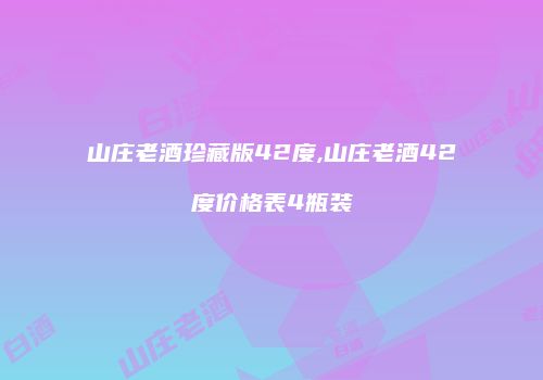 山庄老酒珍藏版42度,山庄老酒42度价格表4瓶装