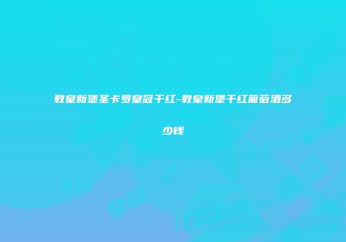 教皇新堡圣卡罗皇冠干红-教皇新堡干红葡萄酒多少钱