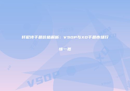轩尼诗干邑价格解析：VSOP与XO干邑市场行情一览