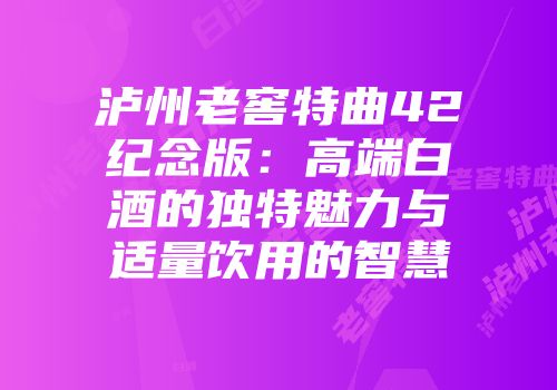 泸州老窖特曲42纪念版：高端白酒的独特魅力与适量饮用的智慧