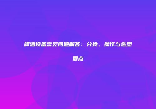 啤酒设备常见问题解答：分类、操作与选型要点