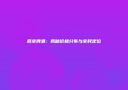 燕京啤酒：揭秘价格分布与亲民定位
