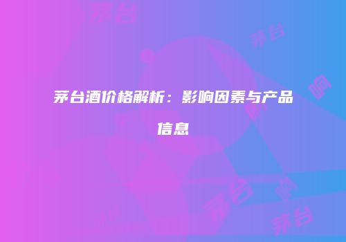 茅台酒价格解析：影响因素与产品信息