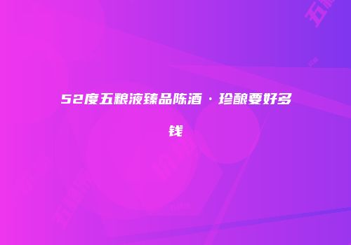52度五粮液臻品陈酒·珍酿要好多钱