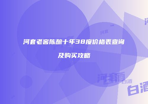 河套老窖陈酿十年38度价格表查询及购买攻略