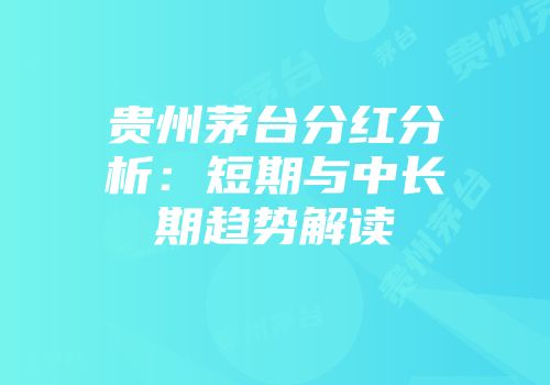 贵州茅台分红分析：短期与中长期趋势解读