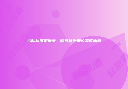 选购与搭配指南：解锁起泡酒的美好体验