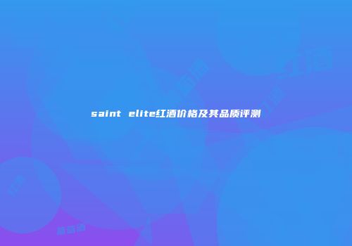 saint elite红酒价格及其品质评测