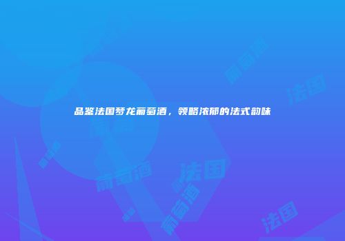 品鉴法国梦龙葡萄酒，领略浓郁的法式韵味