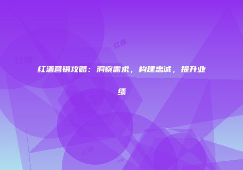 红酒营销攻略：洞察需求，构建忠诚，提升业绩