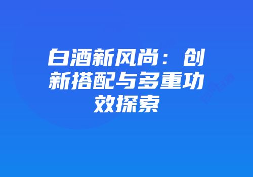 白酒新风尚：创新搭配与多重功效探索