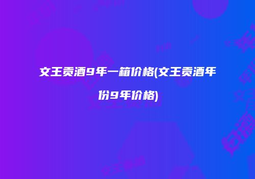 文王贡酒9年一箱价格(文王贡酒年份9年价格)