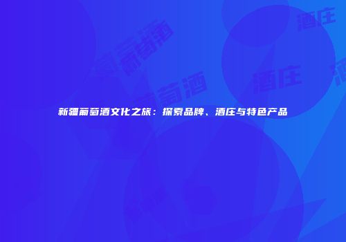 新疆葡萄酒文化之旅：探索品牌、酒庄与特色产品