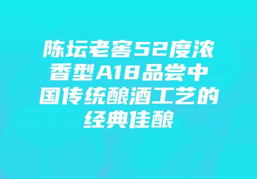 陈坛老窖52度浓香型A18品尝中国传统酿酒工艺的经典佳酿
