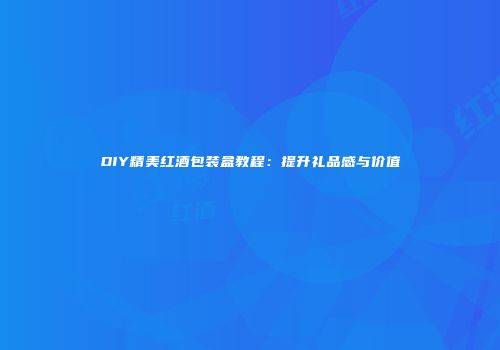 DIY精美红酒包装盒教程：提升礼品感与价值