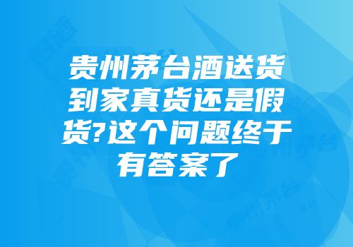 贵州茅台酒送货到家真货还是假货?这个问题终于有答案了