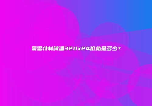 景雪特制啤酒320x24价格是多少？