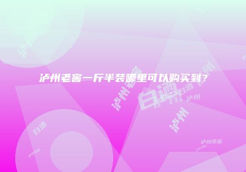泸州老窖一斤半装哪里可以购买到？