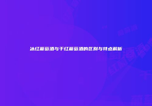 冰红葡萄酒与干红葡萄酒的区别与特点解析