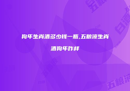 狗年生肖酒多少钱一瓶,五粮液生肖酒狗年咋样
