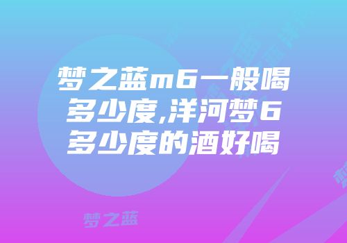 梦之蓝m6一般喝多少度,洋河梦6多少度的酒好喝