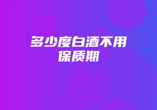 多少度白酒不用保质期