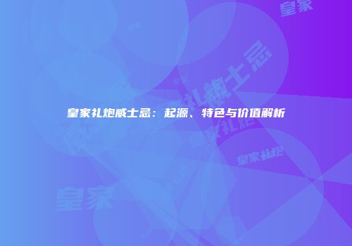皇家礼炮威士忌：起源、特色与价值解析