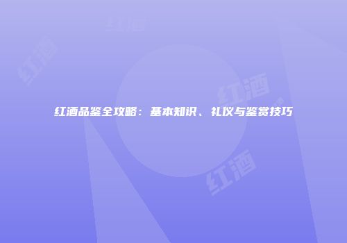红酒品鉴全攻略：基本知识、礼仪与鉴赏技巧