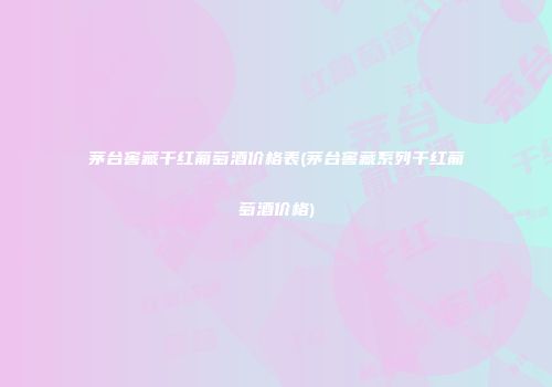 茅台窖藏干红葡萄酒价格表(茅台窖藏系列干红葡萄酒价格)