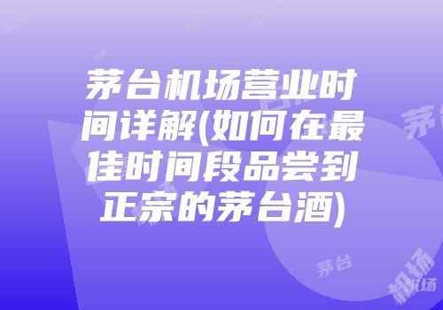 茅台机场营业时间详解(如何在最佳时间段品尝到正宗的茅台酒)