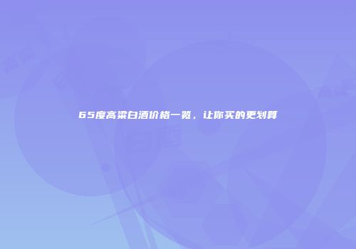 65度高粱白酒价格一览，让你买的更划算