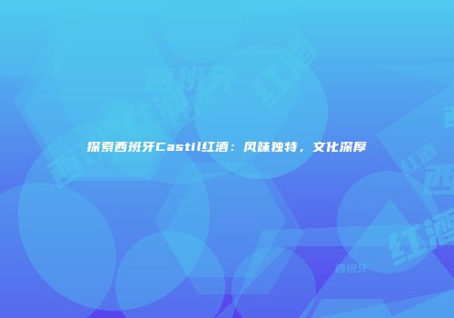 探索西班牙Castil红酒：风味独特，文化深厚