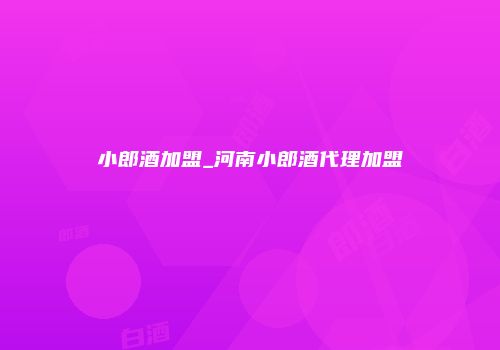 小郎酒加盟_河南小郎酒代理加盟