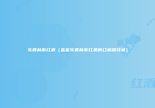 乐普林斯红酒（品鉴乐普林斯红酒的口感和特色）
