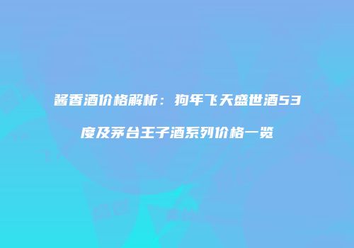 酱香酒价格解析：狗年飞天盛世酒53度及茅台王子酒系列价格一览