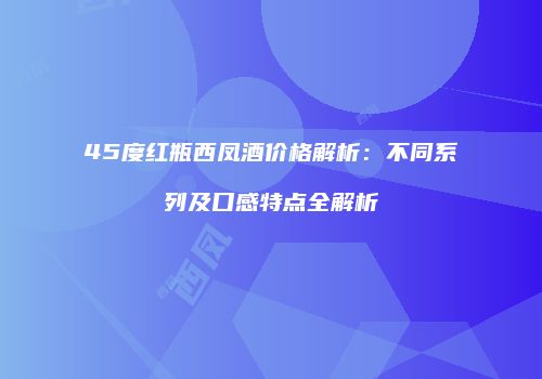 45度红瓶西凤酒价格解析：不同系列及口感特点全解析
