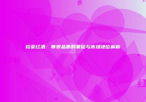 拉菲红酒：尊贵品质的象征与市场地位解析