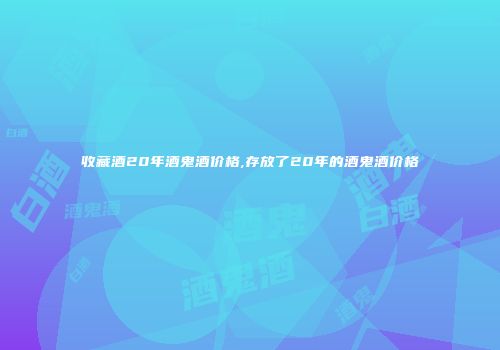收藏酒20年酒鬼酒价格,存放了20年的酒鬼酒价格