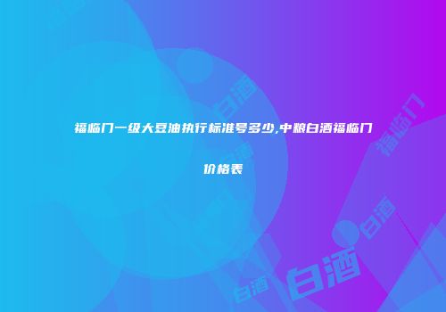 福临门一级大豆油执行标准号多少,中粮白酒福临门价格表